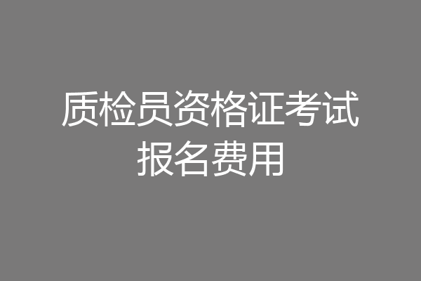 质检员资格证考试报名费用