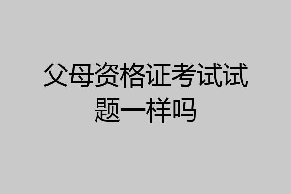 父母资格证考试试题一样吗