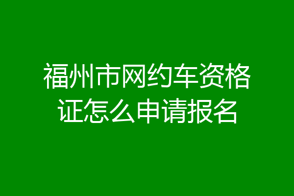 福州市网约车资格证怎么申请报名