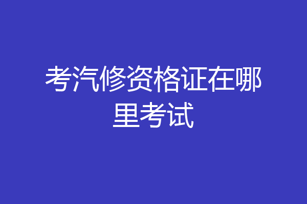 考汽修资格证在哪里考试