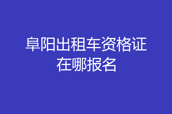 阜阳出租车资格证在哪报名