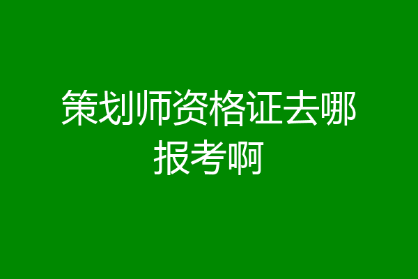 策划师资格证去哪报考啊