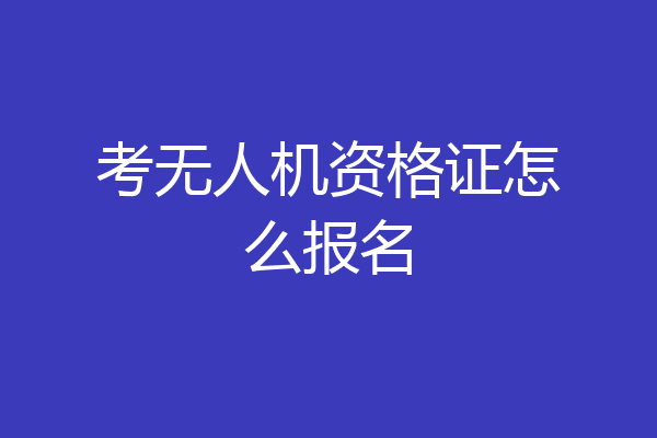 考无人机资格证怎么报名