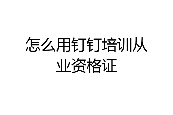 怎么用钉钉培训从业资格证