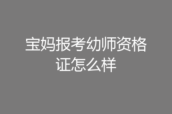 宝妈报考幼师资格证怎么样