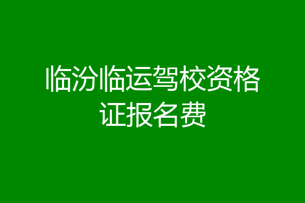 临汾临运驾校资格证报名费