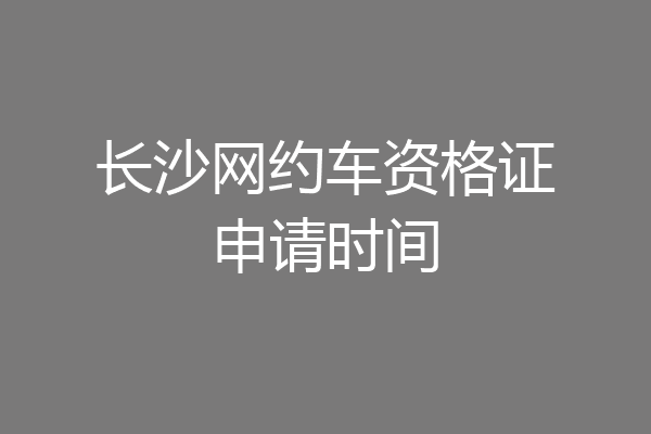 长沙网约车资格证申请时间
