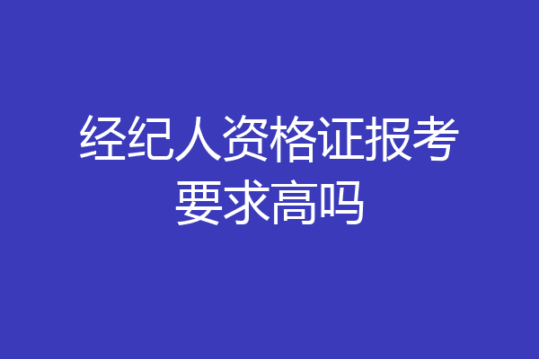 经纪人资格证报考要求高吗