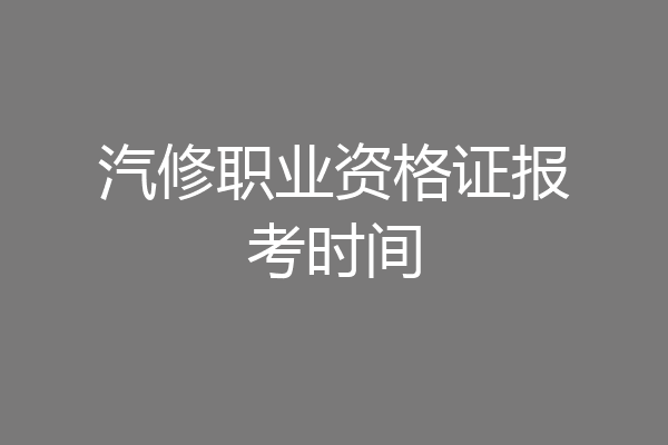 汽修职业资格证报考时间