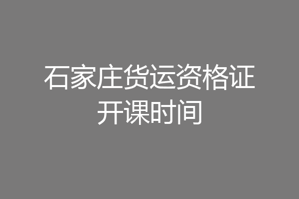石家庄货运资格证开课时间