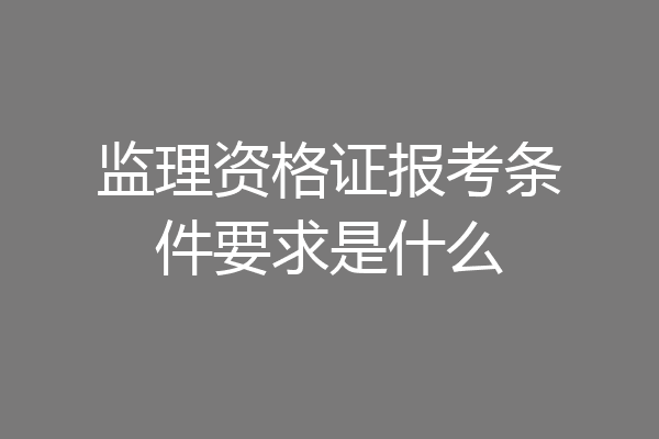 监理资格证报考条件要求是什么