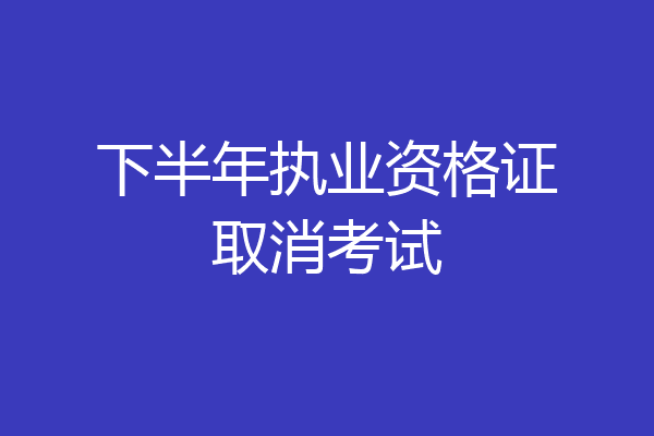 下半年执业资格证取消考试