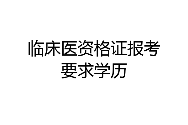 临床医资格证报考要求学历