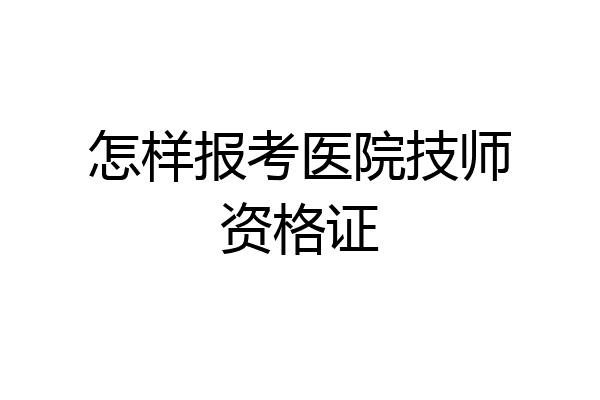 怎样报考医院技师资格证