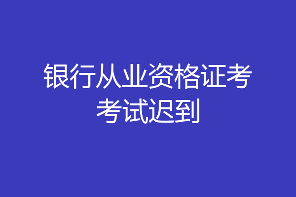 银行从业资格证考考试迟到