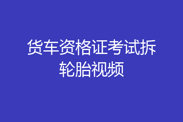 货车资格证考试拆轮胎视频