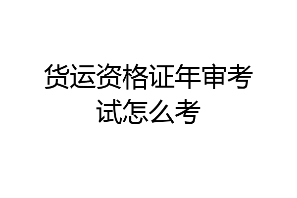 货运资格证年审考试怎么考