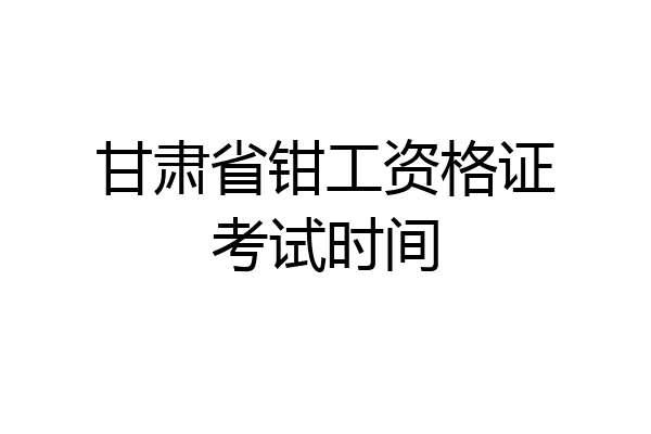 甘肃省钳工资格证考试时间