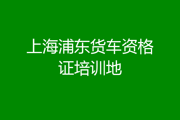 上海浦东货车资格证培训地