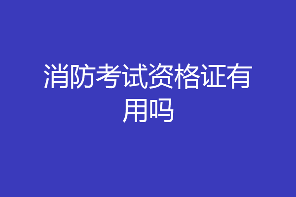消防考试资格证有用吗