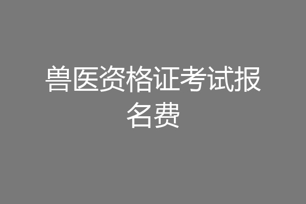 兽医资格证考试报名费