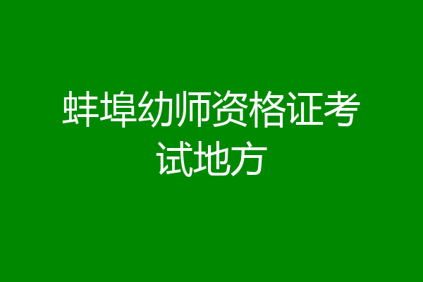 蚌埠幼师资格证考试地方