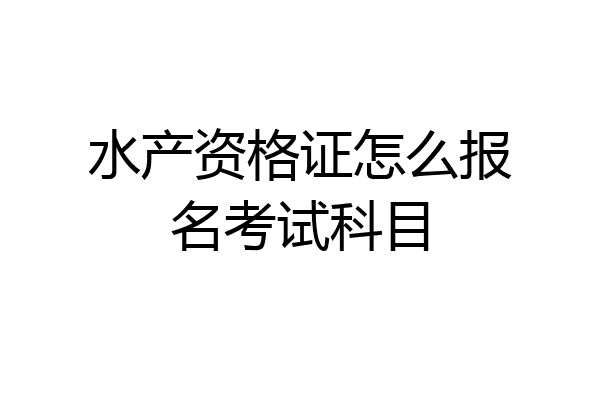 水产资格证怎么报名考试科目