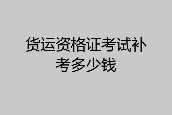 货运资格证考试补考多少钱