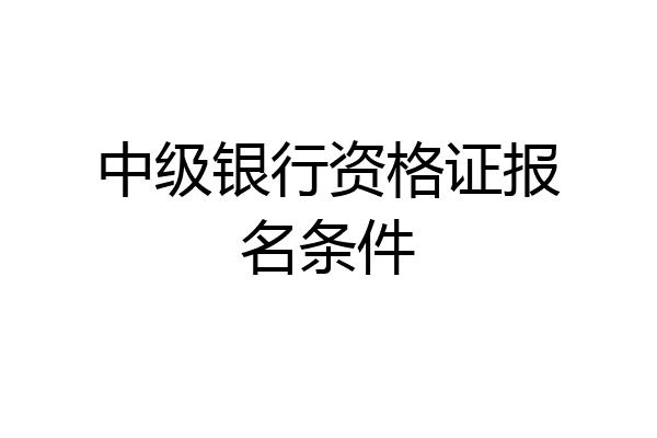 中级银行资格证报名条件