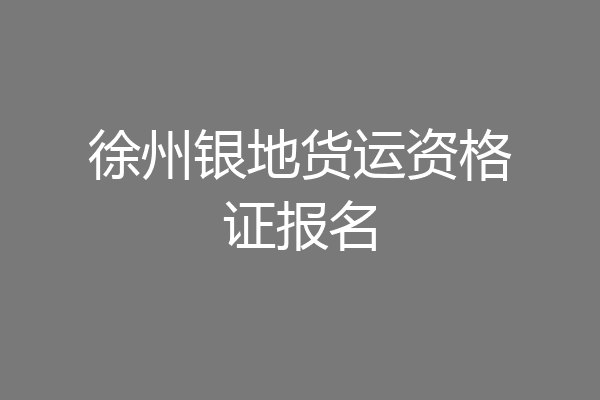 徐州银地货运资格证报名