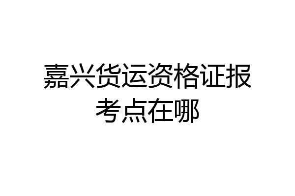 嘉兴货运资格证报考点在哪