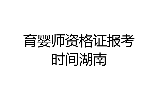 育婴师资格证报考时间湖南