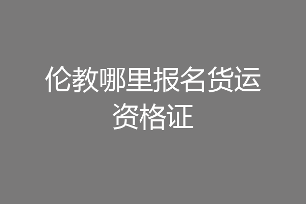 伦教哪里报名货运资格证
