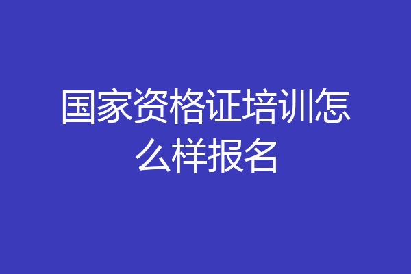 国家资格证培训怎么样报名