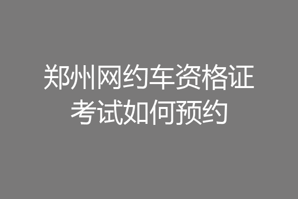 郑州网约车资格证考试如何预约