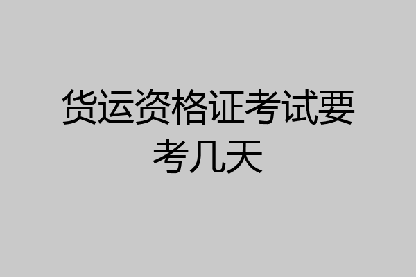 货运资格证考试要考几天