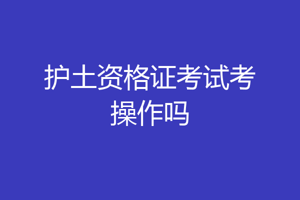 护土资格证考试考操作吗