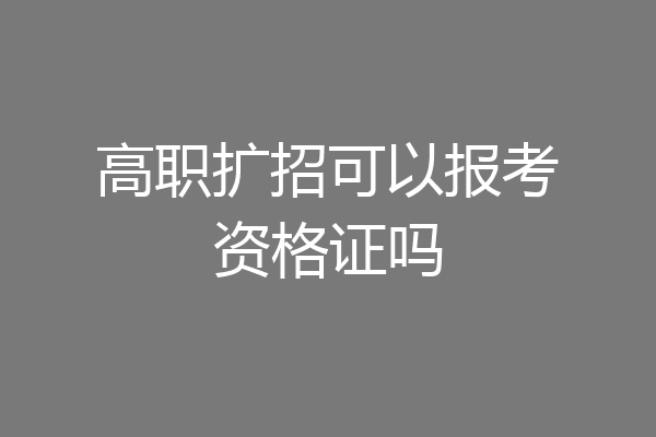 高职扩招可以报考资格证吗