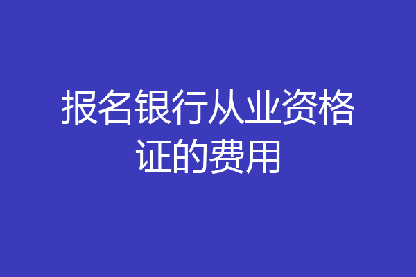 报名银行从业资格证的费用
