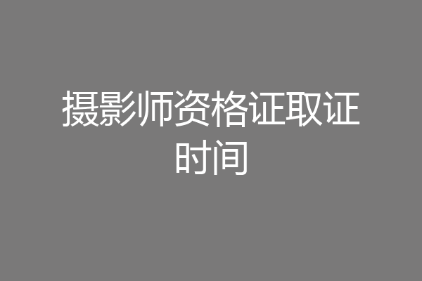 摄影师资格证取证时间