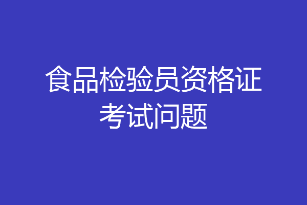 食品检验员资格证考试问题