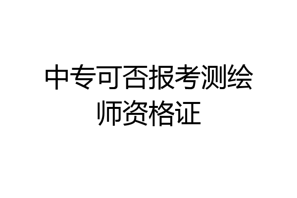 中专可否报考测绘师资格证