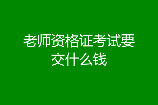 老师资格证考试要交什么钱
