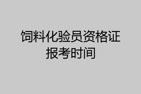 饲料化验员资格证报考时间