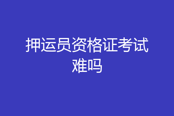 押运员资格证考试难吗