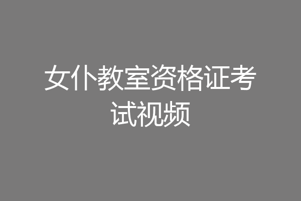 女仆教室资格证考试视频