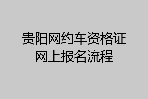 贵阳网约车资格证网上报名流程