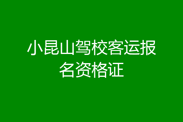 小昆山驾校客运报名资格证