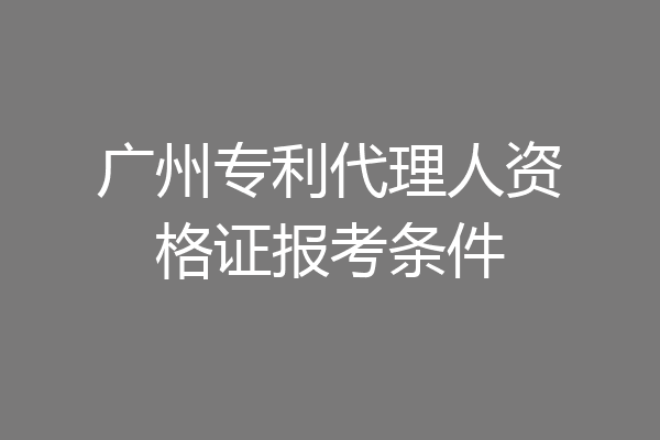 广州专利代理人资格证报考条件