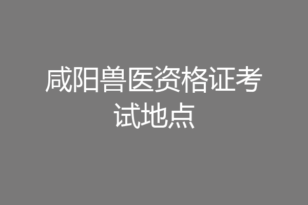 咸阳兽医资格证考试地点